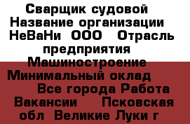 Сварщик судовой › Название организации ­ НеВаНи, ООО › Отрасль предприятия ­ Машиностроение › Минимальный оклад ­ 70 000 - Все города Работа » Вакансии   . Псковская обл.,Великие Луки г.